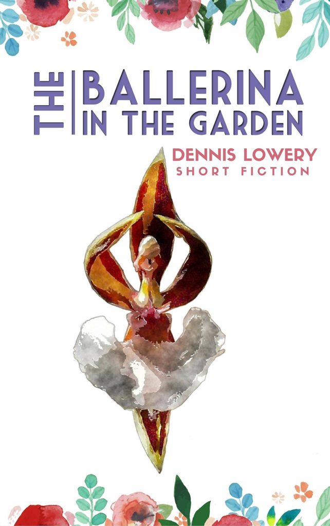THE BALLERINA IN THE GARDEN Short Fiction by Dennis Lowery
