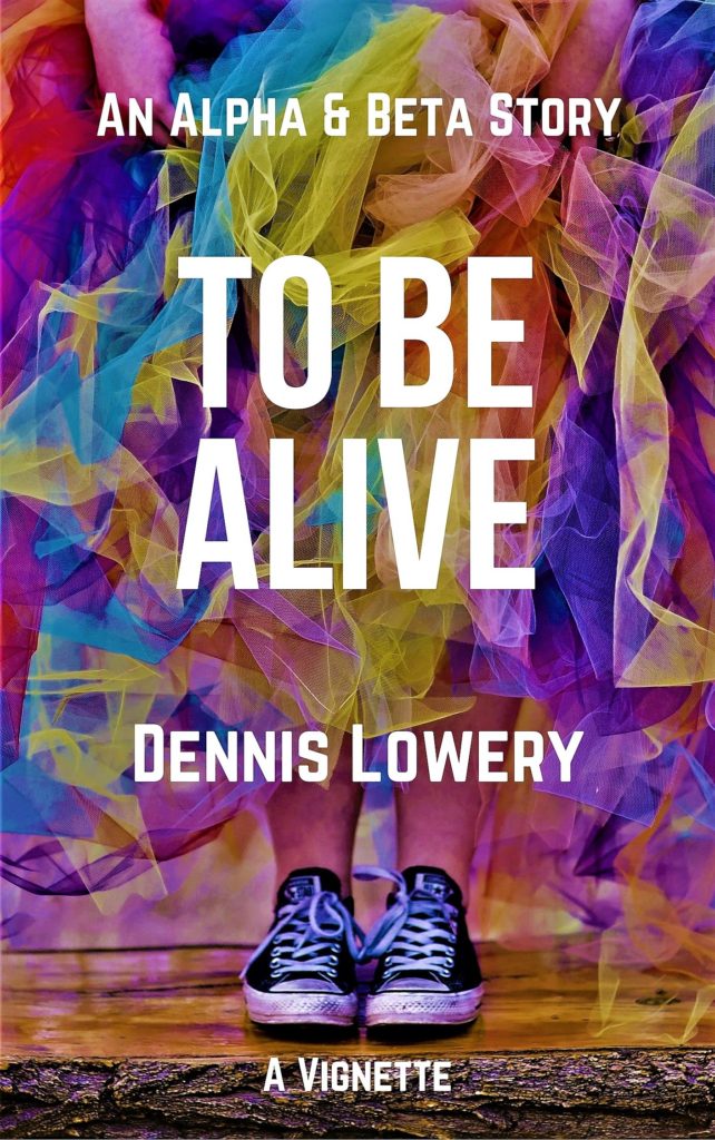 TO BE ALIVE - An Alpha and Beta Vignette by Dennis Lowery